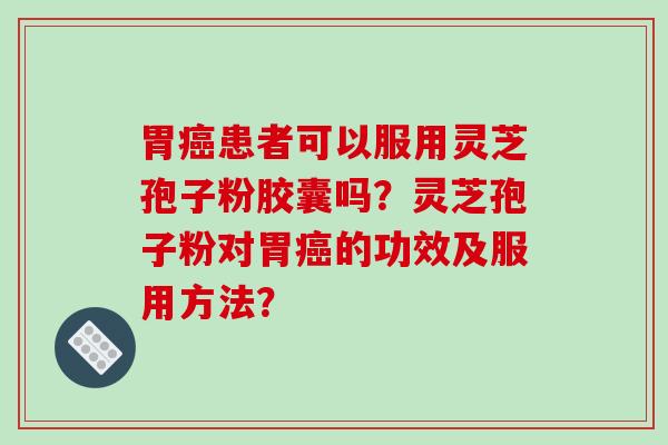 胃癌患者可以服用灵芝孢子粉胶囊吗?灵芝孢子粉对胃癌的功效及服用方法?-第1张图片-破壁灵芝孢子粉研究指南 胃癌患者可以服用灵芝孢子粉胶囊吗?灵芝孢子粉对胃癌的功效及服用方法?-第1张图片-破壁灵芝孢子粉研究指南