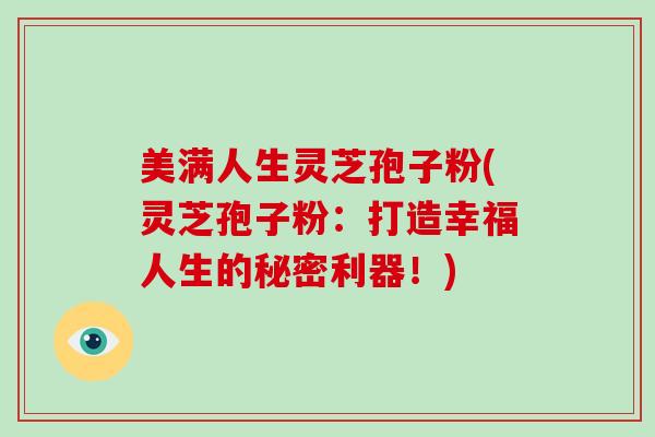 美满人生灵芝孢子粉(灵芝孢子粉:打造幸福人生的秘密利器!)-第1张图片-破壁灵芝孢子粉研究指南 美满人生灵芝孢子粉(灵芝孢子粉:打造幸福人生的秘密利器!)-第1张图片-破壁灵芝孢子粉研究指南