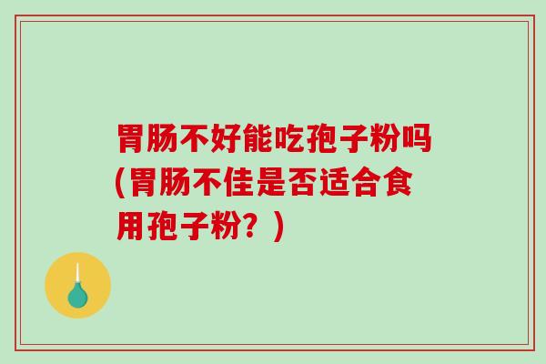 胃肠不好能吃孢子粉吗(胃肠不佳是否适合食用孢子粉?)-第1张图片-破壁灵芝孢子粉研究指南 胃肠不好能吃孢子粉吗(胃肠不佳是否适合食用孢子粉?)-第1张图片-破壁灵芝孢子粉研究指南