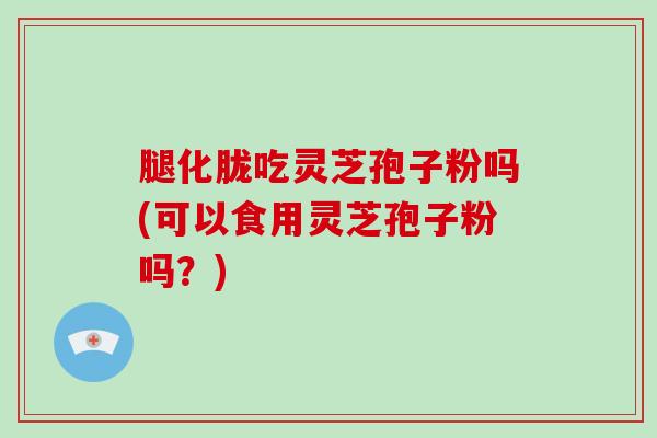 腿化胧吃灵芝孢子粉吗(可以食用灵芝孢子粉吗？)-第1张图片-破壁灵芝孢子粉研究指南