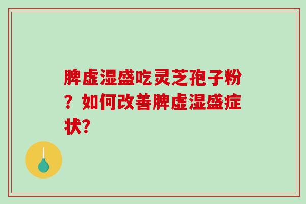 脾虚湿盛吃灵芝孢子粉?如何改善脾虚湿盛症状?-第1张图片-破壁灵芝孢子粉研究指南 脾虚湿盛吃灵芝孢子粉?如何改善脾虚湿盛症状?-第1张图片-破壁灵芝孢子粉研究指南