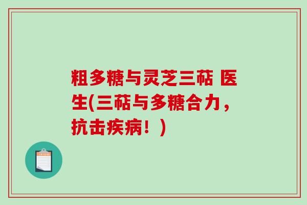 粗多糖与灵芝三萜 医生(三萜与多糖合力，抗击疾病！)-第1张图片-破壁灵芝孢子粉研究指南
