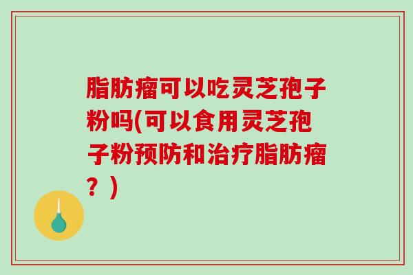 脂肪瘤可以吃灵芝孢子粉吗(可以食用灵芝孢子粉预防和治疗脂肪瘤?)-第1张图片-破壁灵芝孢子粉研究指南 脂肪瘤可以吃灵芝孢子粉吗(可以食用灵芝孢子粉预防和治疗脂肪瘤?)-第1张图片-破壁灵芝孢子粉研究指南