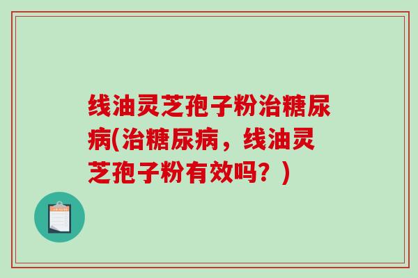 线油灵芝孢子粉治糖尿病(治糖尿病,线油灵芝孢子粉有效吗?)-第1张图片-破壁灵芝孢子粉研究指南 线油灵芝孢子粉治糖尿病(治糖尿病,线油灵芝孢子粉有效吗?)-第1张图片-破壁灵芝孢子粉研究指南