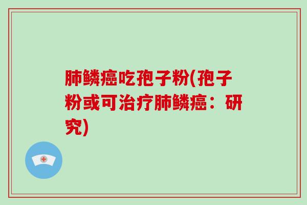 肺鳞癌吃孢子粉(孢子粉或可治疗肺鳞癌:研究)-第1张图片-破壁灵芝孢子粉研究指南 肺鳞癌吃孢子粉(孢子粉或可治疗肺鳞癌:研究)-第1张图片-破壁灵芝孢子粉研究指南