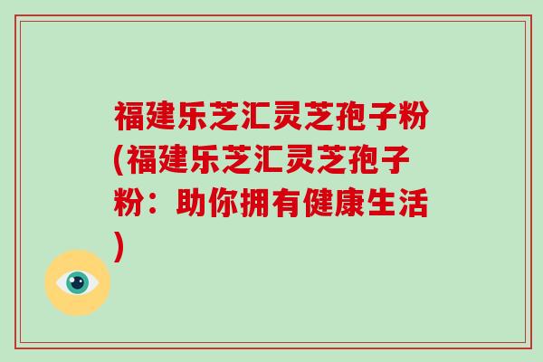 福建乐芝汇灵芝孢子粉(福建乐芝汇灵芝孢子粉:助你拥有健康生活)-第1张图片-破壁灵芝孢子粉研究指南 福建乐芝汇灵芝孢子粉(福建乐芝汇灵芝孢子粉:助你拥有健康生活)-第1张图片-破壁灵芝孢子粉研究指南