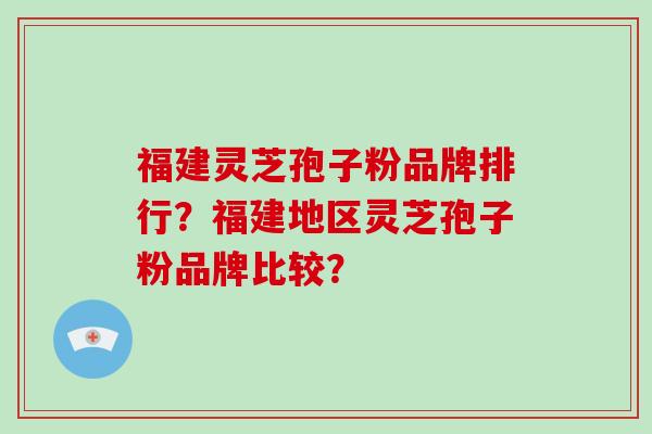 福建灵芝孢子粉品牌排行？福建地区灵芝孢子粉品牌比较？-第1张图片-破壁灵芝孢子粉研究指南