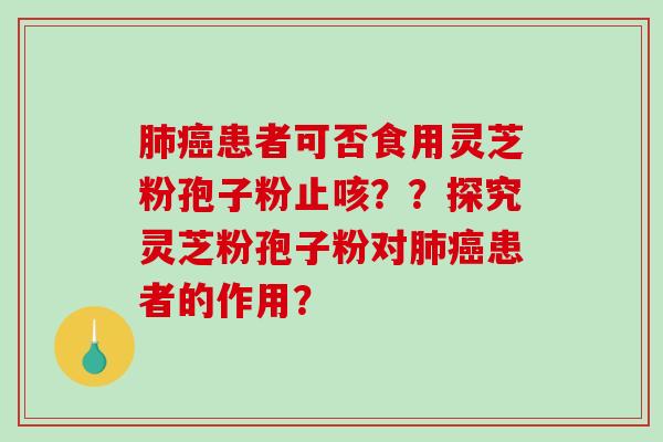 肺癌患者可否食用灵芝粉孢子粉止咳??探究灵芝粉孢子粉对肺癌患者的作用?-第1张图片-破壁灵芝孢子粉研究指南 肺癌患者可否食用灵芝粉孢子粉止咳??探究灵芝粉孢子粉对肺癌患者的作用?-第1张图片-破壁灵芝孢子粉研究指南