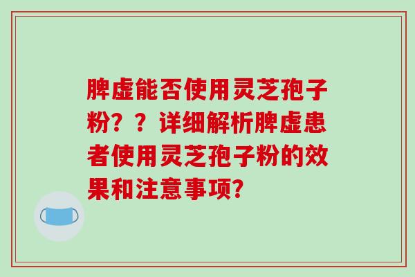 脾虚能否使用灵芝孢子粉??详细解析脾虚患者使用灵芝孢子粉的效果和注意事项?-第1张图片-破壁灵芝孢子粉研究指南 脾虚能否使用灵芝孢子粉??详细解析脾虚患者使用灵芝孢子粉的效果和注意事项?-第1张图片-破壁灵芝孢子粉研究指南