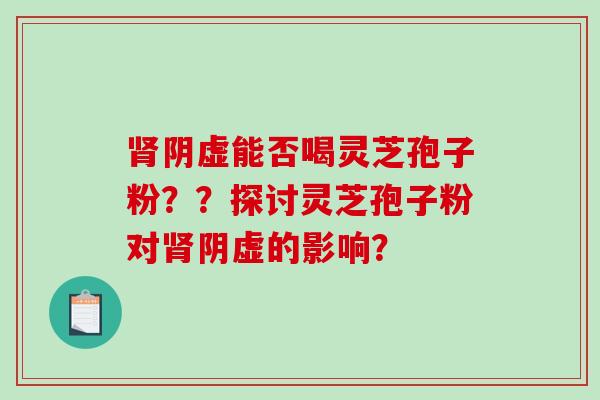 肾阴虚能否喝灵芝孢子粉??探讨灵芝孢子粉对肾阴虚的影响?-第1张图片-破壁灵芝孢子粉研究指南 肾阴虚能否喝灵芝孢子粉??探讨灵芝孢子粉对肾阴虚的影响?-第1张图片-破壁灵芝孢子粉研究指南