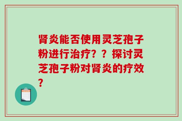肾炎能否使用灵芝孢子粉进行治疗??探讨灵芝孢子粉对肾炎的疗效?-第1张图片-破壁灵芝孢子粉研究指南 肾炎能否使用灵芝孢子粉进行治疗??探讨灵芝孢子粉对肾炎的疗效?-第1张图片-破壁灵芝孢子粉研究指南