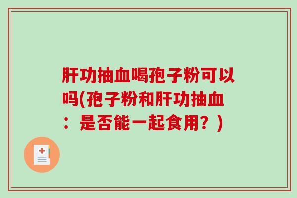 肝功抽血喝孢子粉可以吗(孢子粉和肝功抽血:是否能一起食用?)-第1张图片-破壁灵芝孢子粉研究指南 肝功抽血喝孢子粉可以吗(孢子粉和肝功抽血:是否能一起食用?)-第1张图片-破壁灵芝孢子粉研究指南