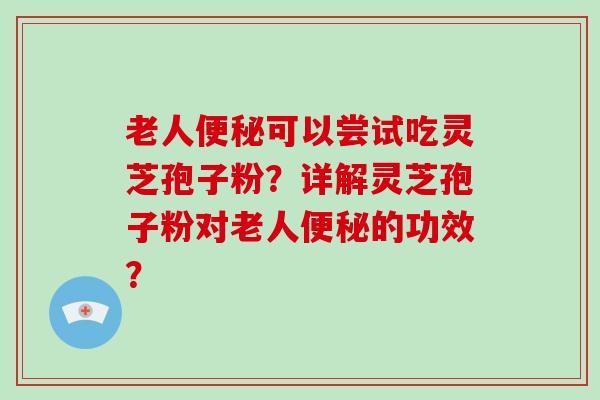 老人便秘可以尝试吃灵芝孢子粉?详解灵芝孢子粉对老人便秘的功效?-第1张图片-破壁灵芝孢子粉研究指南 老人便秘可以尝试吃灵芝孢子粉?详解灵芝孢子粉对老人便秘的功效?-第1张图片-破壁灵芝孢子粉研究指南