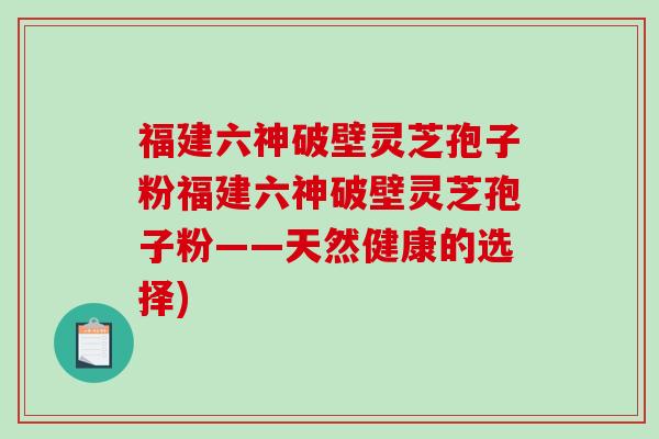 福建六神破壁灵芝孢子粉福建六神破壁灵芝孢子粉——天然健康的选择)-第1张图片-破壁灵芝孢子粉研究指南 福建六神破壁灵芝孢子粉福建六神破壁灵芝孢子粉——天然健康的选择)-第1张图片-破壁灵芝孢子粉研究指南