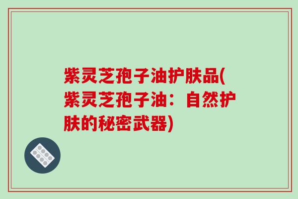 紫灵芝孢子油护肤品(紫灵芝孢子油：自然护肤的秘密武器)-第1张图片-破壁灵芝孢子粉研究指南