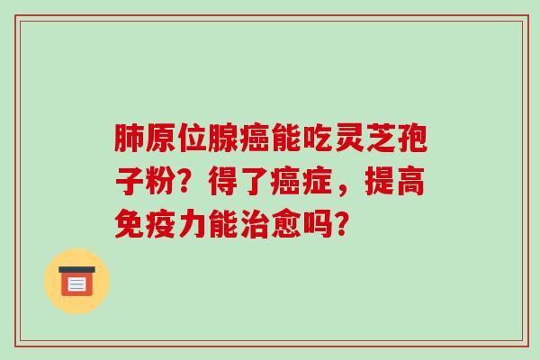 肺原位腺癌能吃灵芝孢子粉?得了癌症,提高免疫力能治愈吗?-第1张图片-破壁灵芝孢子粉研究指南 肺原位腺癌能吃灵芝孢子粉?得了癌症,提高免疫力能治愈吗?-第1张图片-破壁灵芝孢子粉研究指南