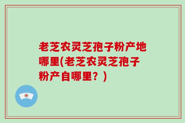 老芝农灵芝孢子粉产地哪里(老芝农灵芝孢子粉产自哪里?)-第1张图片-破壁灵芝孢子粉研究指南 老芝农灵芝孢子粉产地哪里(老芝农灵芝孢子粉产自哪里?)-第1张图片-破壁灵芝孢子粉研究指南