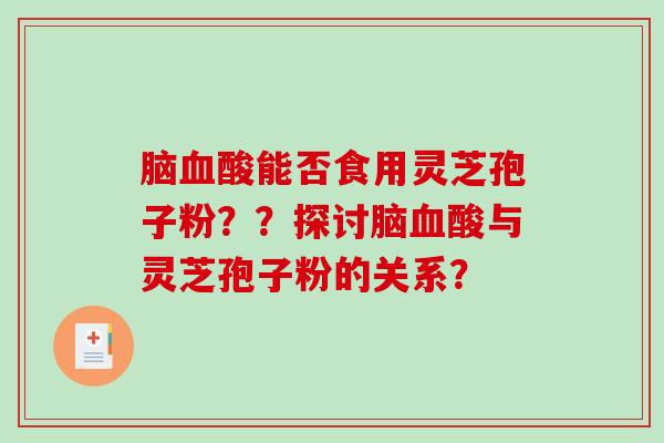 脑血酸能否食用灵芝孢子粉??探讨脑血酸与灵芝孢子粉的关系?-第1张图片-破壁灵芝孢子粉研究指南 脑血酸能否食用灵芝孢子粉??探讨脑血酸与灵芝孢子粉的关系?-第1张图片-破壁灵芝孢子粉研究指南