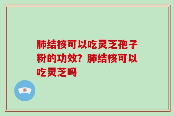肺结核可以吃灵芝孢子粉的功效？肺结核可以吃灵芝吗-第1张图片-破壁灵芝孢子粉研究指南