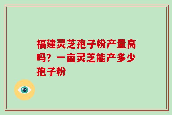 福建灵芝孢子粉产量高吗?一亩灵芝能产多少孢子粉-第1张图片-破壁灵芝孢子粉研究指南 福建灵芝孢子粉产量高吗?一亩灵芝能产多少孢子粉-第1张图片-破壁灵芝孢子粉研究指南