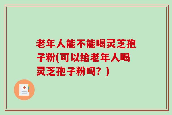 老年人能不能喝灵芝孢子粉(可以给老年人喝灵芝孢子粉吗?)-第1张图片-破壁灵芝孢子粉研究指南 老年人能不能喝灵芝孢子粉(可以给老年人喝灵芝孢子粉吗?)-第1张图片-破壁灵芝孢子粉研究指南