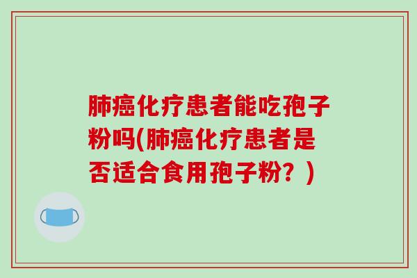 肺癌化疗患者能吃孢子粉吗(肺癌化疗患者是否适合食用孢子粉?)-第1张图片-破壁灵芝孢子粉研究指南 肺癌化疗患者能吃孢子粉吗(肺癌化疗患者是否适合食用孢子粉?)-第1张图片-破壁灵芝孢子粉研究指南