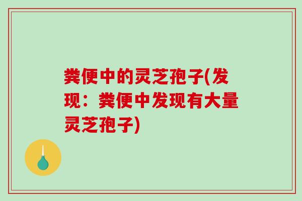 粪便中的灵芝孢子(发现：粪便中发现有大量灵芝孢子)-第1张图片-破壁灵芝孢子粉研究指南