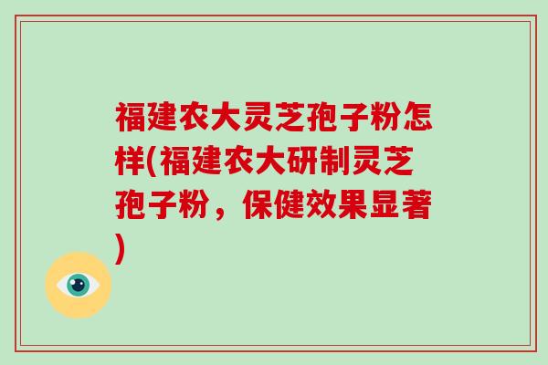 福建农大灵芝孢子粉怎样(福建农大研制灵芝孢子粉,保健效果显著)-第1张图片-破壁灵芝孢子粉研究指南 福建农大灵芝孢子粉怎样(福建农大研制灵芝孢子粉,保健效果显著)-第1张图片-破壁灵芝孢子粉研究指南
