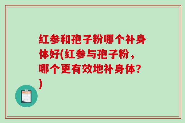 红参和孢子粉哪个补身体好(红参与孢子粉,哪个更有效地补身体?)-第1张图片-破壁灵芝孢子粉研究指南 红参和孢子粉哪个补身体好(红参与孢子粉,哪个更有效地补身体?)-第1张图片-破壁灵芝孢子粉研究指南