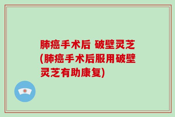 肺癌手术后 破壁灵芝(肺癌手术后服用破壁灵芝有助康复)-第1张图片-破壁灵芝孢子粉研究指南 肺癌手术后 破壁灵芝(肺癌手术后服用破壁灵芝有助康复)-第1张图片-破壁灵芝孢子粉研究指南