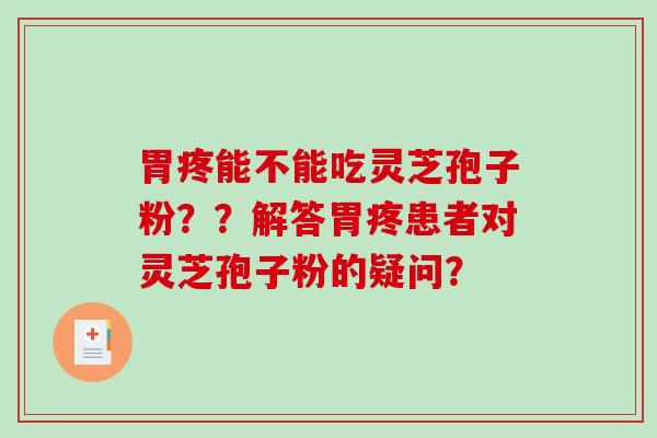 胃疼能不能吃灵芝孢子粉??解答胃疼患者对灵芝孢子粉的疑问?-第1张图片-破壁灵芝孢子粉研究指南 胃疼能不能吃灵芝孢子粉??解答胃疼患者对灵芝孢子粉的疑问?-第1张图片-破壁灵芝孢子粉研究指南