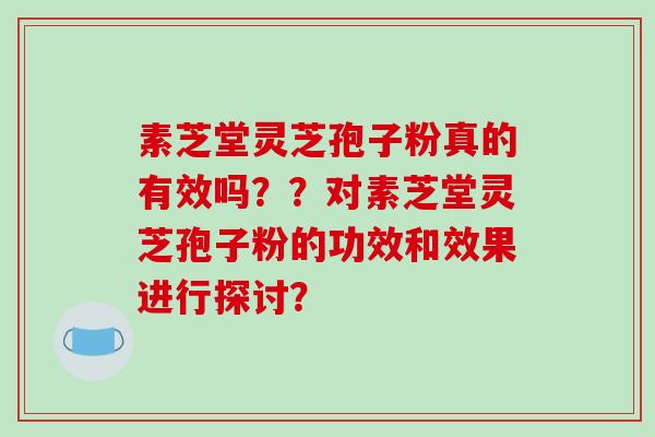 素芝堂灵芝孢子粉真的有效吗??对素芝堂灵芝孢子粉的功效和效果进行探讨?-第1张图片-破壁灵芝孢子粉研究指南 素芝堂灵芝孢子粉真的有效吗??对素芝堂灵芝孢子粉的功效和效果进行探讨?-第1张图片-破壁灵芝孢子粉研究指南