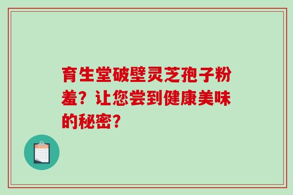 育生堂破壁灵芝孢子粉羞？让您尝到健康美味的秘密？-第1张图片-破壁灵芝孢子粉研究指南