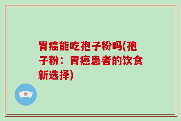 胃癌能吃孢子粉吗(孢子粉:胃癌患者的饮食新选择)-第1张图片-破壁灵芝孢子粉研究指南 胃癌能吃孢子粉吗(孢子粉:胃癌患者的饮食新选择)-第1张图片-破壁灵芝孢子粉研究指南