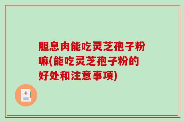 胆息肉能吃灵芝孢子粉嘛(能吃灵芝孢子粉的好处和注意事项)-第1张图片-破壁灵芝孢子粉研究指南 胆息肉能吃灵芝孢子粉嘛(能吃灵芝孢子粉的好处和注意事项)-第1张图片-破壁灵芝孢子粉研究指南