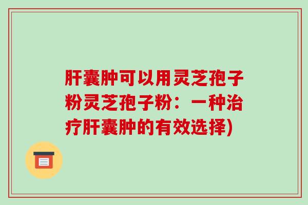 肝囊肿可以用灵芝孢子粉灵芝孢子粉：一种治疗肝囊肿的有效选择)-第1张图片-破壁灵芝孢子粉研究指南