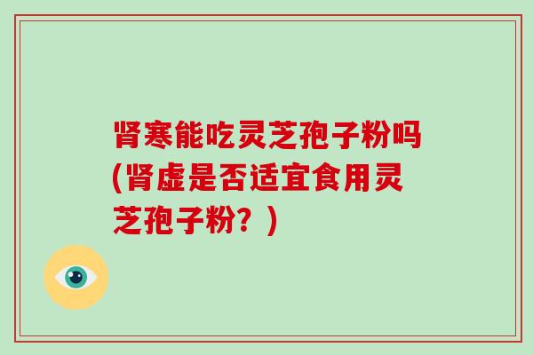 肾寒能吃灵芝孢子粉吗(肾虚是否适宜食用灵芝孢子粉?)-第1张图片-破壁灵芝孢子粉研究指南 肾寒能吃灵芝孢子粉吗(肾虚是否适宜食用灵芝孢子粉?)-第1张图片-破壁灵芝孢子粉研究指南