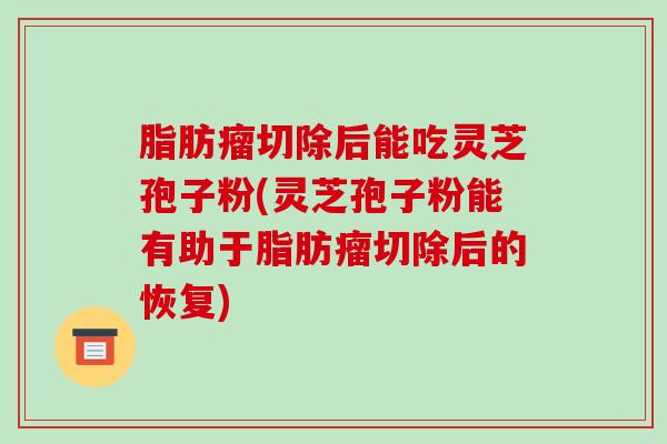 脂肪瘤切除后能吃灵芝孢子粉(灵芝孢子粉能有助于脂肪瘤切除后的恢复)-第1张图片-破壁灵芝孢子粉研究指南 脂肪瘤切除后能吃灵芝孢子粉(灵芝孢子粉能有助于脂肪瘤切除后的恢复)-第1张图片-破壁灵芝孢子粉研究指南