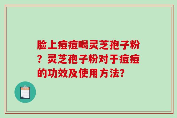 脸上痘痘喝灵芝孢子粉?灵芝孢子粉对于痘痘的功效及使用方法?-第1张图片-破壁灵芝孢子粉研究指南 脸上痘痘喝灵芝孢子粉?灵芝孢子粉对于痘痘的功效及使用方法?-第1张图片-破壁灵芝孢子粉研究指南