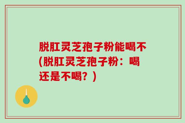 脱肛灵芝孢子粉能喝不(脱肛灵芝孢子粉:喝还是不喝?)-第1张图片-破壁灵芝孢子粉研究指南 脱肛灵芝孢子粉能喝不(脱肛灵芝孢子粉:喝还是不喝?)-第1张图片-破壁灵芝孢子粉研究指南