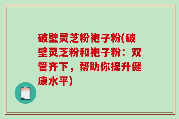 破壁灵芝粉袍子粉(破壁灵芝粉和袍子粉：双管齐下，帮助你提升健康水平)-第1张图片-破壁灵芝孢子粉研究指南