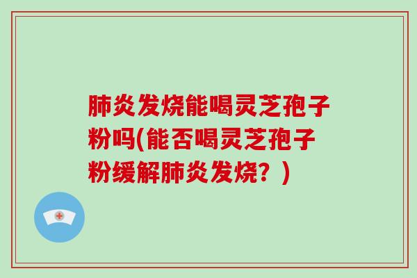 肺炎发烧能喝灵芝孢子粉吗(能否喝灵芝孢子粉缓解肺炎发烧?)-第1张图片-破壁灵芝孢子粉研究指南 肺炎发烧能喝灵芝孢子粉吗(能否喝灵芝孢子粉缓解肺炎发烧?)-第1张图片-破壁灵芝孢子粉研究指南