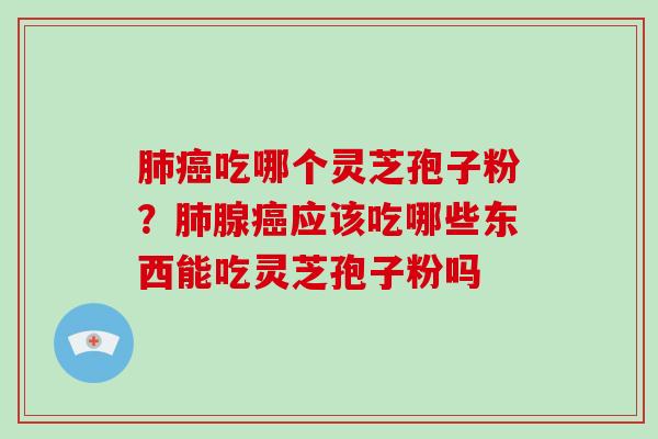肺癌吃哪个灵芝孢子粉?肺腺癌应该吃哪些东西能吃灵芝孢子粉吗-第1张图片-破壁灵芝孢子粉研究指南 肺癌吃哪个灵芝孢子粉?肺腺癌应该吃哪些东西能吃灵芝孢子粉吗-第1张图片-破壁灵芝孢子粉研究指南