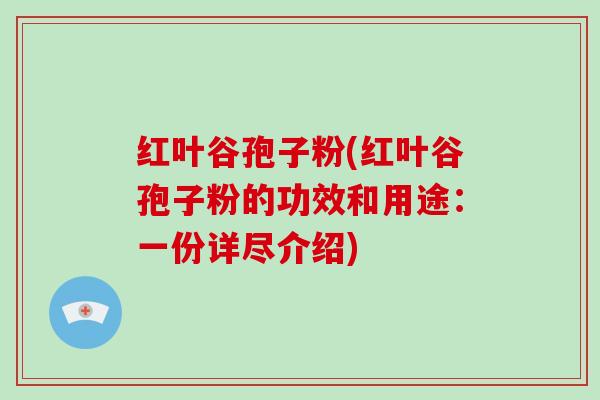 红叶谷孢子粉(红叶谷孢子粉的功效和用途:一份详尽介绍)-第1张图片-破壁灵芝孢子粉研究指南 红叶谷孢子粉(红叶谷孢子粉的功效和用途:一份详尽介绍)-第1张图片-破壁灵芝孢子粉研究指南