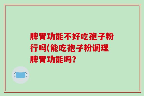 脾胃功能不好吃孢子粉行吗(能吃孢子粉调理脾胃功能吗?-第1张图片-破壁灵芝孢子粉研究指南 脾胃功能不好吃孢子粉行吗(能吃孢子粉调理脾胃功能吗?-第1张图片-破壁灵芝孢子粉研究指南