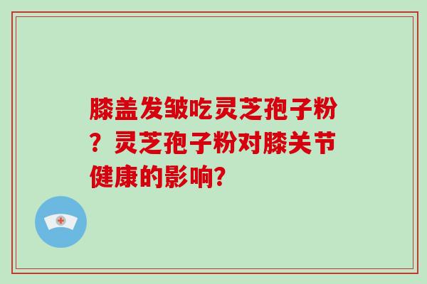 膝盖发皱吃灵芝孢子粉?灵芝孢子粉对膝关节健康的影响?-第1张图片-破壁灵芝孢子粉研究指南 膝盖发皱吃灵芝孢子粉?灵芝孢子粉对膝关节健康的影响?-第1张图片-破壁灵芝孢子粉研究指南