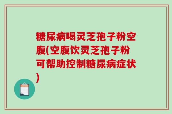 糖尿病喝灵芝孢子粉空腹(空腹饮灵芝孢子粉可帮助控制糖尿病症状)-第1张图片-破壁灵芝孢子粉研究指南 糖尿病喝灵芝孢子粉空腹(空腹饮灵芝孢子粉可帮助控制糖尿病症状)-第1张图片-破壁灵芝孢子粉研究指南