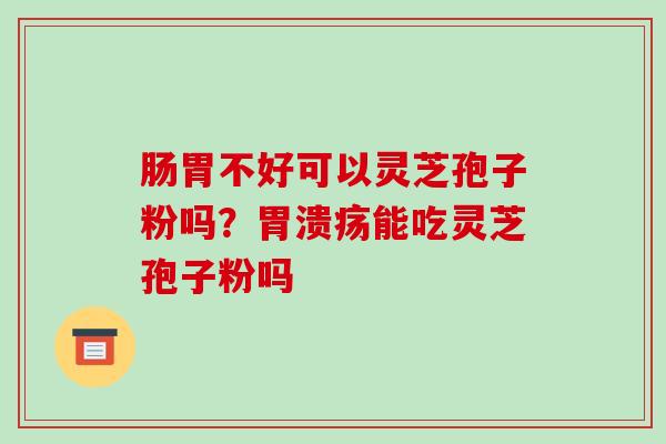 肠胃不好可以灵芝孢子粉吗?胃溃疡能吃灵芝孢子粉吗-第1张图片-破壁灵芝孢子粉研究指南 肠胃不好可以灵芝孢子粉吗?胃溃疡能吃灵芝孢子粉吗-第1张图片-破壁灵芝孢子粉研究指南