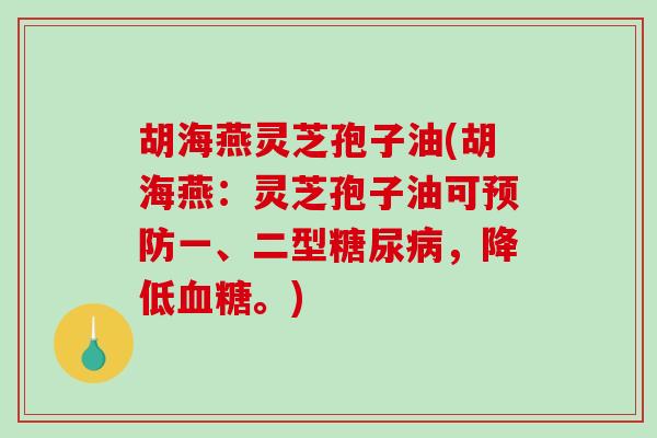 胡海燕灵芝孢子油(胡海燕:灵芝孢子油可预防一、二型糖尿病,降低血糖。)-第1张图片-破壁灵芝孢子粉研究指南 胡海燕灵芝孢子油(胡海燕:灵芝孢子油可预防一、二型糖尿病,降低血糖。)-第1张图片-破壁灵芝孢子粉研究指南