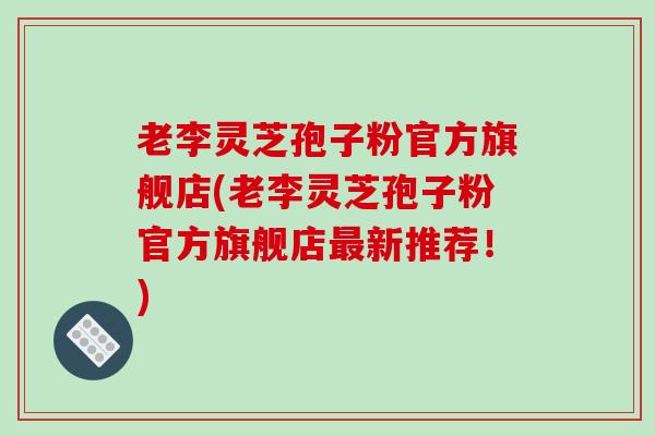 老李灵芝孢子粉官方旗舰店(老李灵芝孢子粉官方旗舰店最新推荐!)-第1张图片-破壁灵芝孢子粉研究指南 老李灵芝孢子粉官方旗舰店(老李灵芝孢子粉官方旗舰店最新推荐!)-第1张图片-破壁灵芝孢子粉研究指南